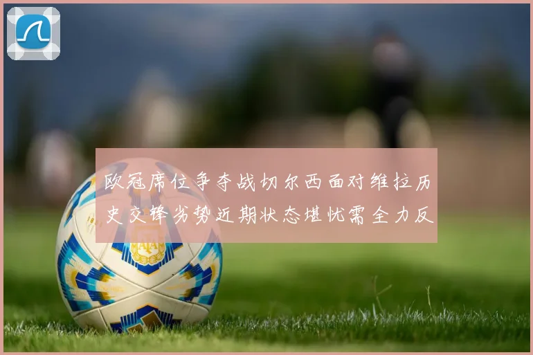 欧冠席位争夺战切尔西面对维拉历史交锋劣势近期状态堪忧需全力反弹