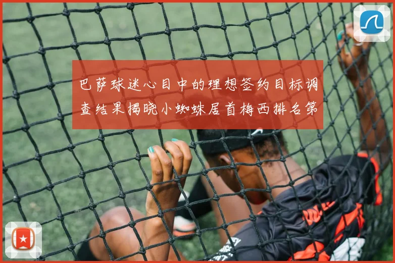 巴萨球迷心目中的理想签约目标调查结果揭晓小蜘蛛居首梅西排名第六
