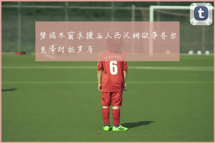 努诺冬窗求援三人西汉姆欲争齐尔克泽对抗罗马
