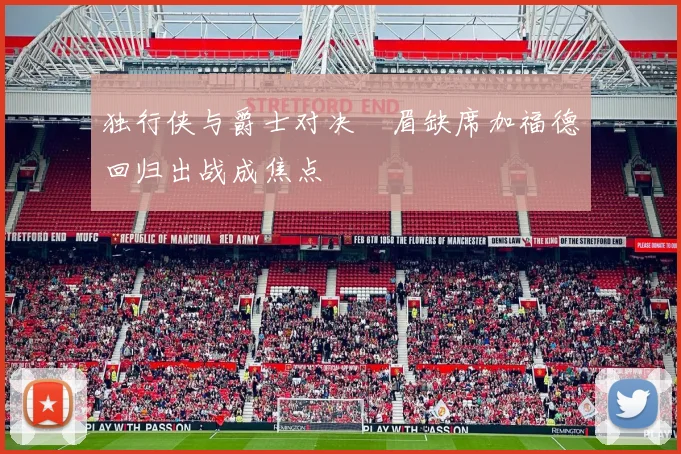 独行侠与爵士对决濃眉缺席加福德回归出战成焦点