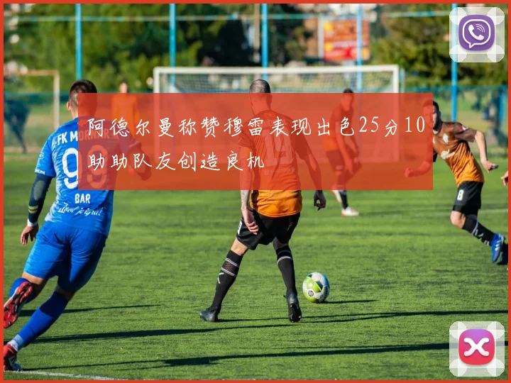 阿德尔曼称赞穆雷表现出色25分10助助队友创造良机