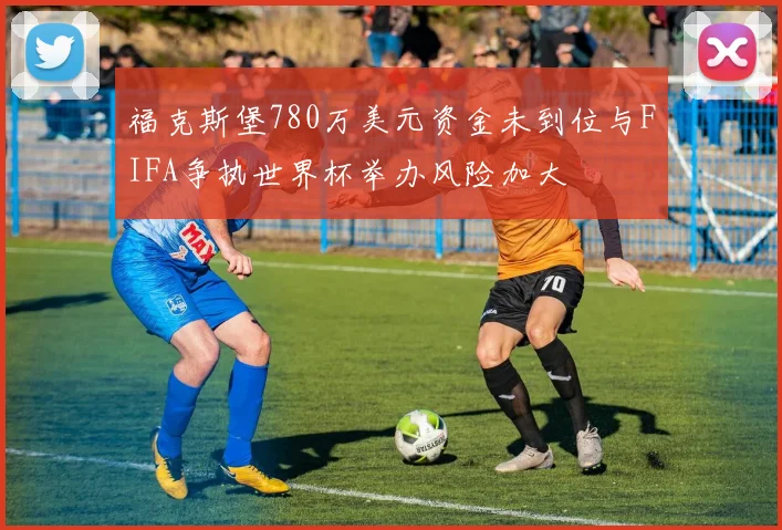 福克斯堡780万美元资金未到位与FIFA争执世界杯举办风险加大