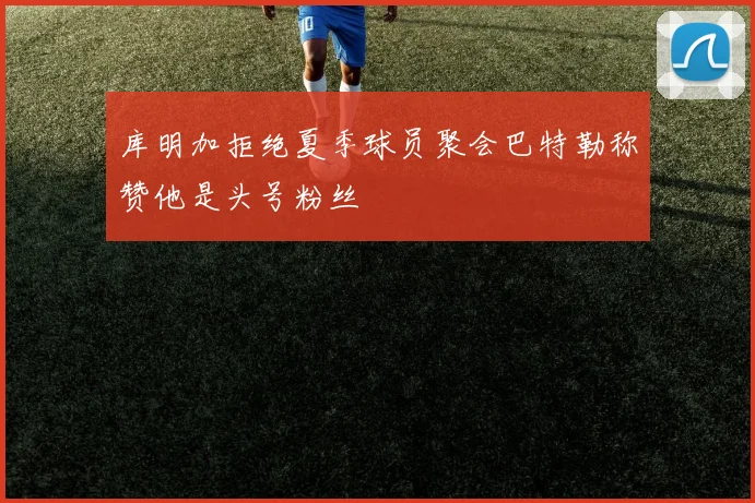 库明加拒绝夏季球员聚会巴特勒称赞他是头号粉丝