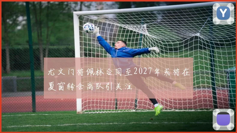 尤文门将佩林合同至2027年或将在夏窗转会离队引关注