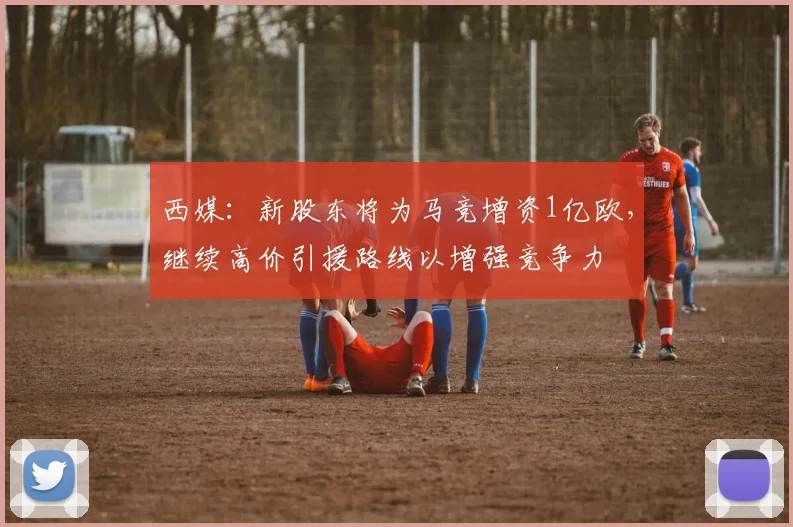 西媒:新股东将为马竞增资1亿欧,继续高价引援路线以增强竞争力