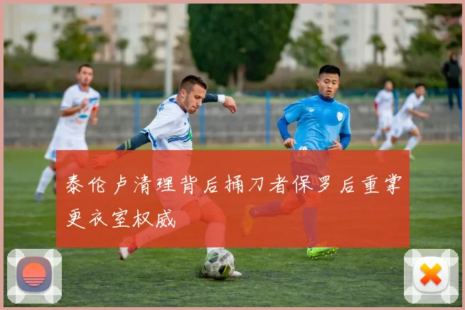 泰伦卢清理背后捅刀者保罗后重掌更衣室权威