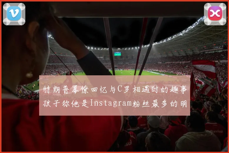 特朗普幕僚回忆与C罗相遇时的趣事孩子称他是Instagram粉丝最多的明星