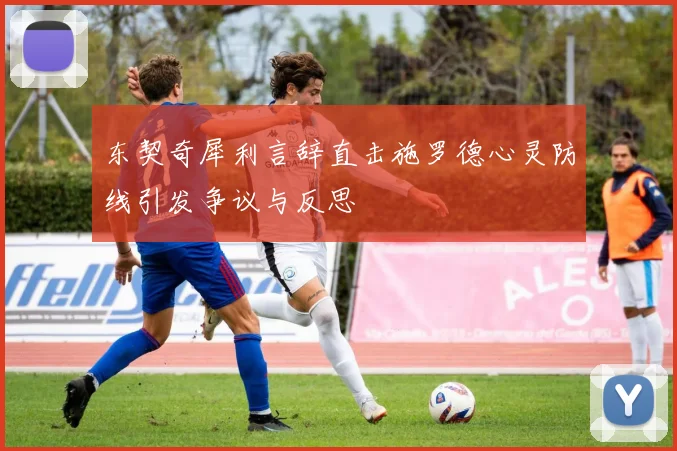 东契奇犀利言辞直击施罗德心灵防线引发争议与反思