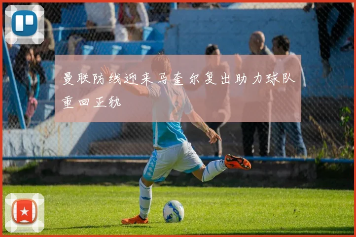 曼联防线迎来马奎尔复出助力球队重回正轨