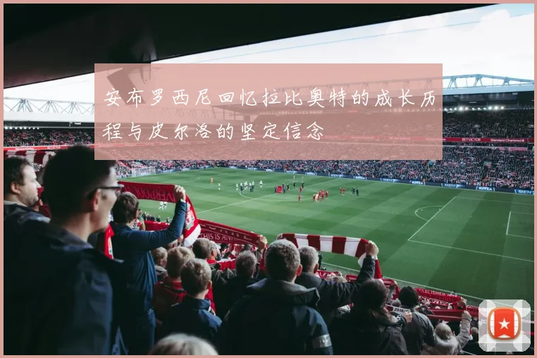 安布罗西尼回忆拉比奥特的成长历程与皮尔洛的坚定信念