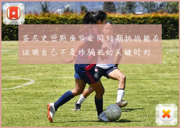 芬尼史密斯面临合同到期挑战能否证明自己不是诈骗犯的关键时刻