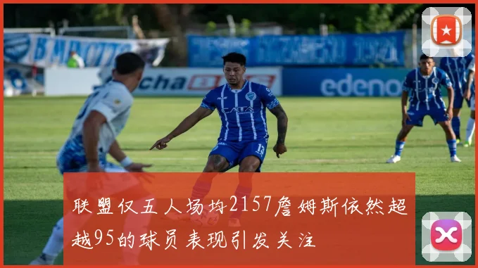 联盟仅五人场均2157詹姆斯依然超越95的球员表现引发关注