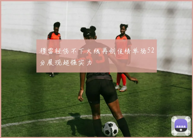 穆雷轻伤不下火线再创佳绩单场52分展现超强实力