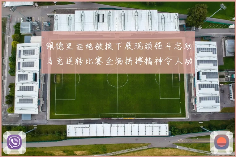 佩德里拒绝被换下展现顽强斗志助马竞逆转比赛全场拼搏精神令人动容