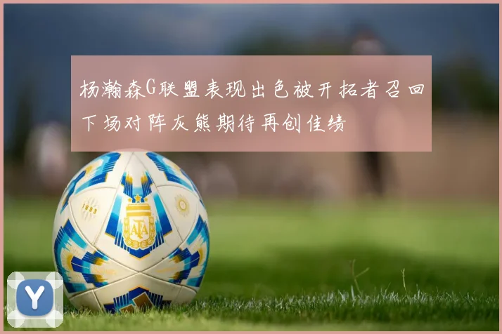杨瀚森G联盟表现出色被开拓者召回下场对阵灰熊期待再创佳绩