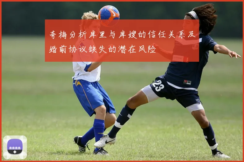 夸梅分析库里与库嫂的信任关系及婚前协议缺失的潜在风险