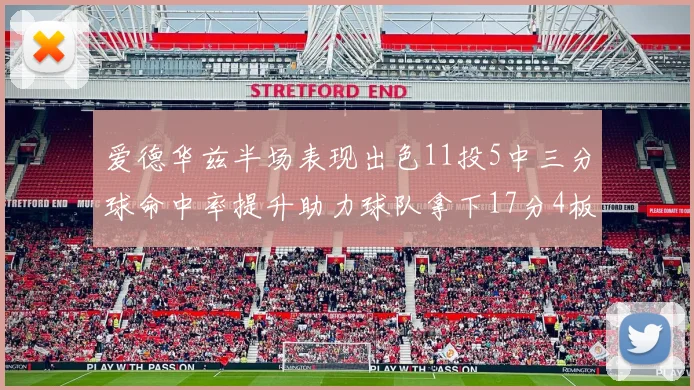 爱德华兹半场表现出色11投5中三分球命中率提升助力球队拿下17分4板1助