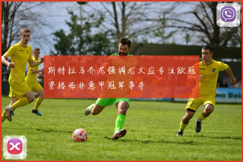 斯特拉马乔尼强调尤文应专注欧冠资格而非意甲冠军争夺