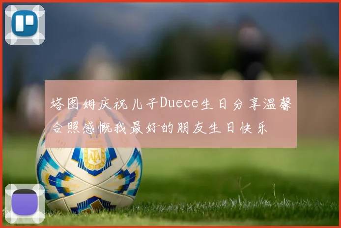塔图姆庆祝儿子Duece生日分享温馨合照感慨我最好的朋友生日快乐