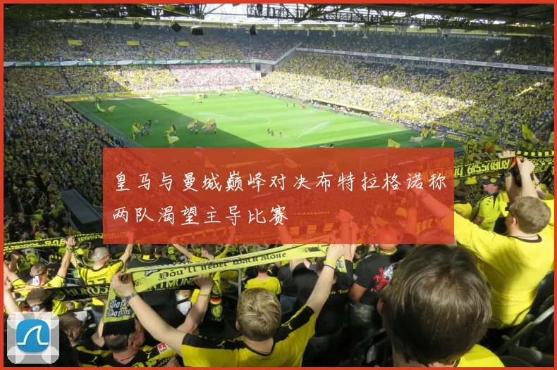 皇马与曼城巅峰对决布特拉格诺称两队渴望主导比赛