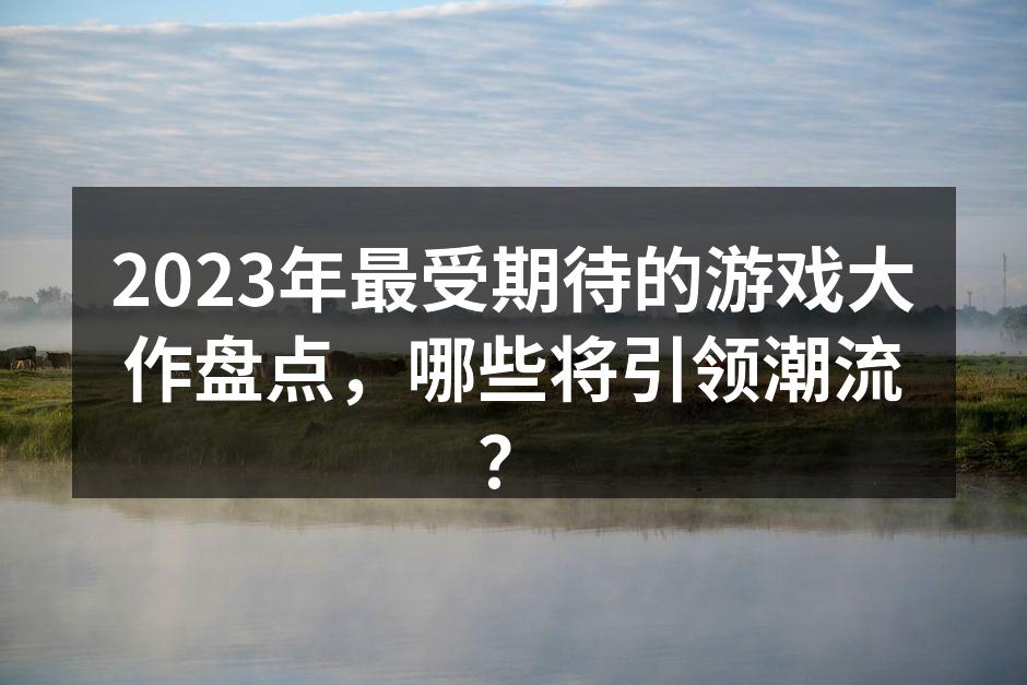 2023年最受期待的游戏大作盘点，哪些将引领潮流？
