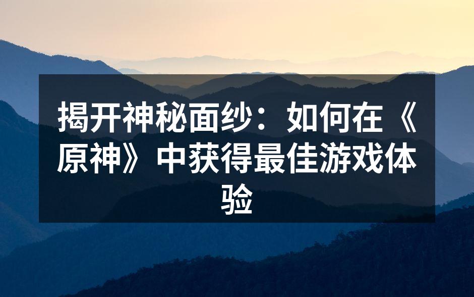 揭开神秘面纱：如何在《原神》中获得最佳游